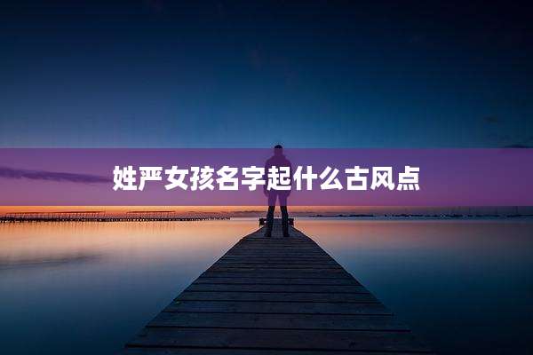 姓严女孩名字起什么古风点
