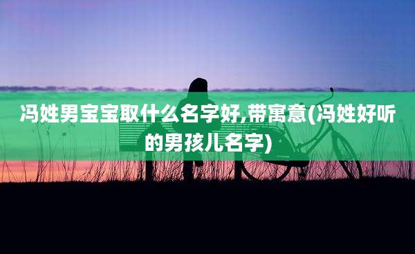 冯姓男宝宝取什么名字好,带寓意(冯姓好听的男孩儿名字)