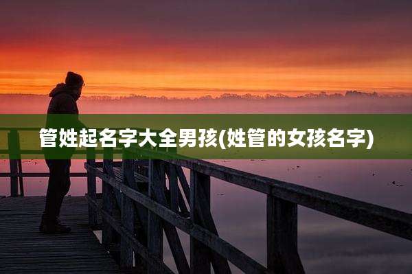管姓起名字大全男孩(姓管的女孩名字)