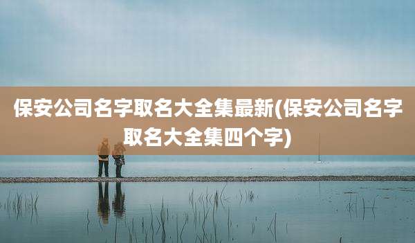 保安公司名字取名大全集最新(保安公司名字取名大全集四个字)