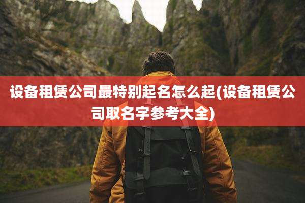 设备租赁公司最特别起名怎么起(设备租赁公司取名字参考大全)