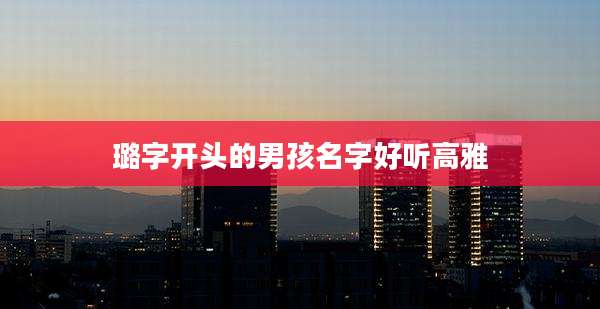 璐字开头的男孩名字好听高雅