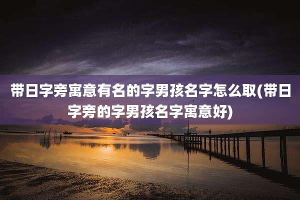 带日字旁寓意有名的字男孩名字怎么取(带日字旁的字男孩名字寓意好)