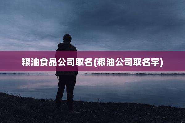 粮油食品公司取名(粮油公司取名字)