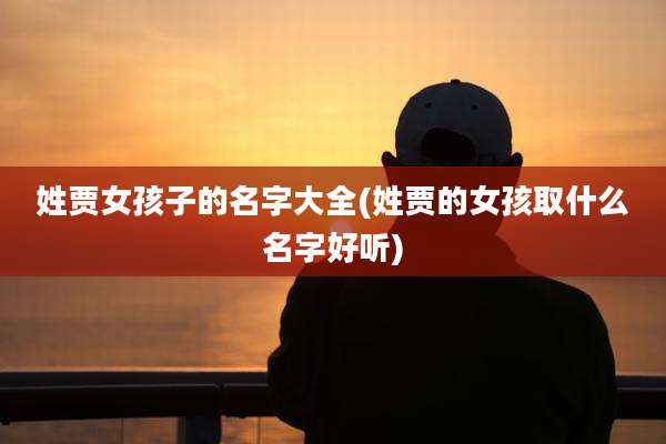 姓贾女孩子的名字大全(姓贾的女孩取什么名字好听)