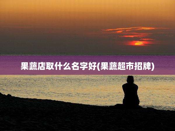 果蔬店取什么名字好(果蔬超市招牌)