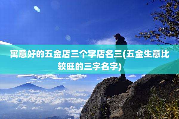 寓意好的五金店三个字店名三(五金生意比较旺的三字名字)