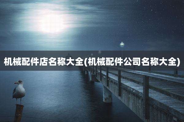 机械配件店名称大全(机械配件公司名称大全)