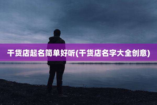 干货店起名简单好听(干货店名字大全创意)