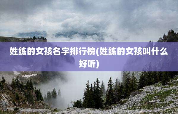 姓练的女孩名字排行榜(姓练的女孩叫什么好听)