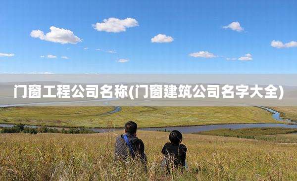 门窗工程公司名称(门窗建筑公司名字大全)