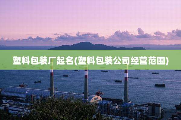塑料包装厂起名(塑料包装公司经营范围)
