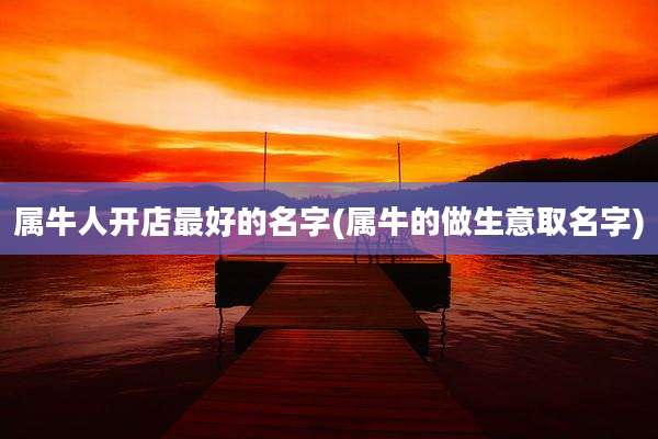 属牛人开店最好的名字(属牛的做生意取名字)