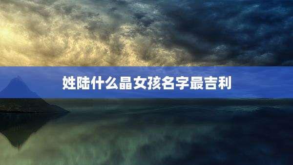 姓陆什么晶女孩名字最吉利