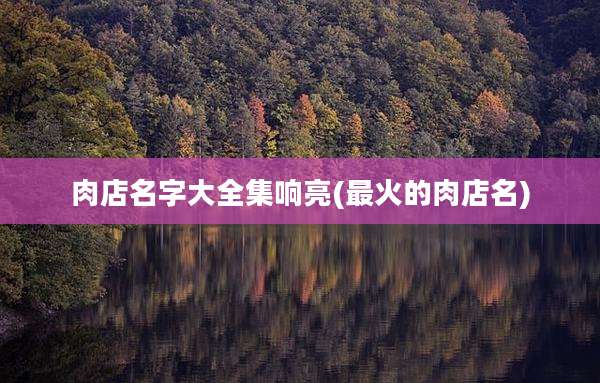 肉店名字大全集响亮(最火的肉店名)
