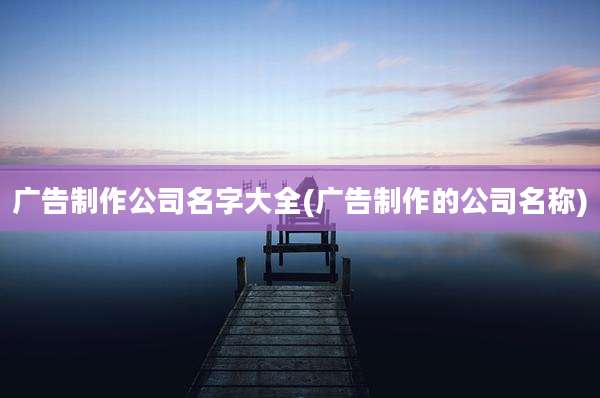 广告制作公司名字大全(广告制作的公司名称)