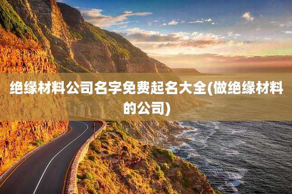 绝缘材料公司名字免费起名大全(做绝缘材料的公司)