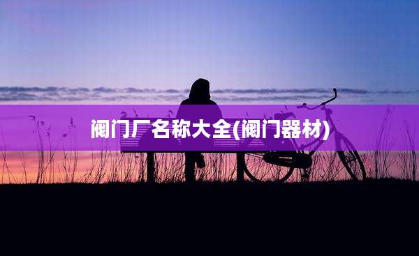 阀门厂名称大全(阀门器材)