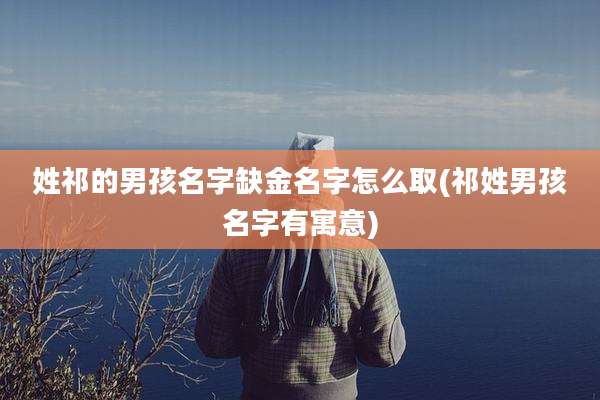 姓祁的男孩名字缺金名字怎么取(祁姓男孩名字有寓意)