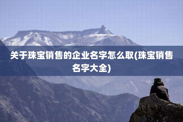 关于珠宝销售的企业名字怎么取(珠宝销售名字大全)