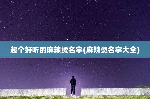 起个好听的麻辣烫名字(麻辣烫名字大全)