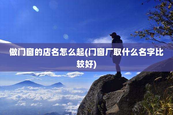 做门窗的店名怎么起(门窗厂取什么名字比较好)