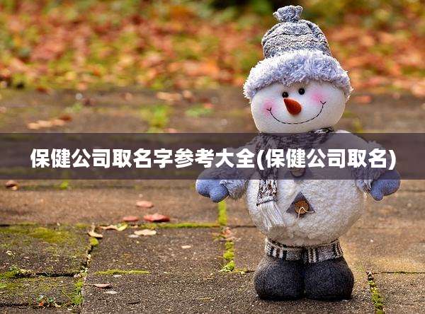 保健公司取名字参考大全(保健公司取名)