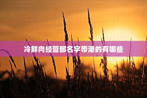 冷鲜肉经营部名字带港的有哪些