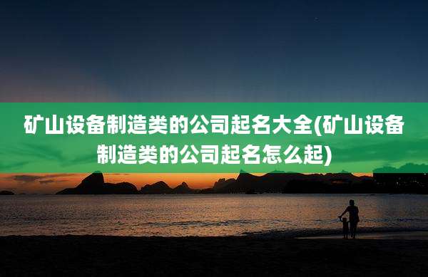 矿山设备制造类的公司起名大全(矿山设备制造类的公司起名怎么起)
