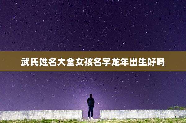 武氏姓名大全女孩名字龙年出生好吗