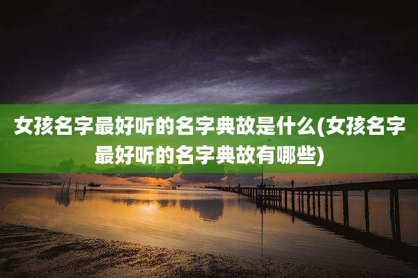 女孩名字最好听的名字典故是什么(女孩名字最好听的名字典故有哪些)