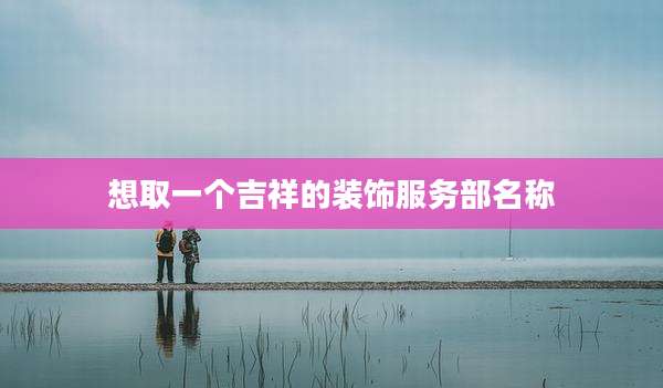 想取一个吉祥的装饰服务部名称