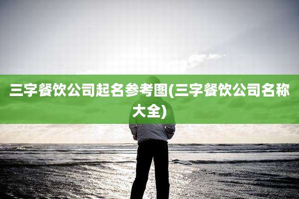 三字餐饮公司起名参考图(三字餐饮公司名称大全)