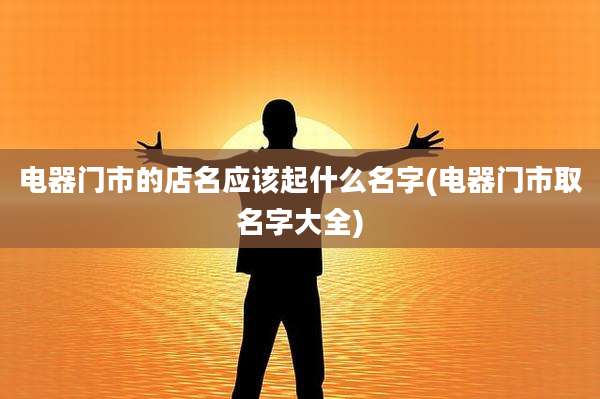 电器门市的店名应该起什么名字(电器门市取名字大全)