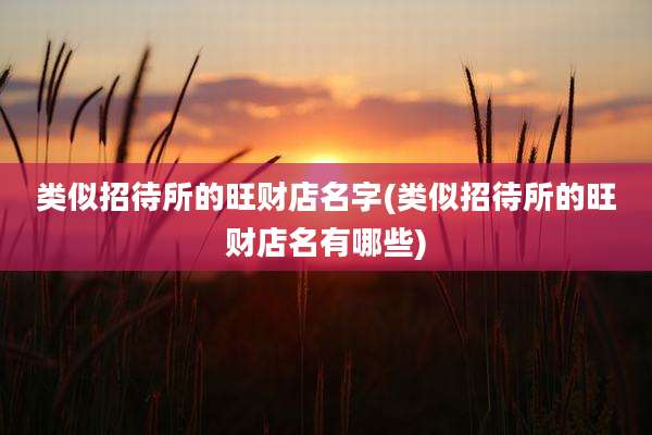 类似招待所的旺财店名字(类似招待所的旺财店名有哪些)