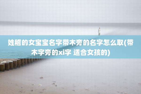 姓稽的女宝宝名字带木旁的名字怎么取(带木字旁的xi字 适合女孩的)