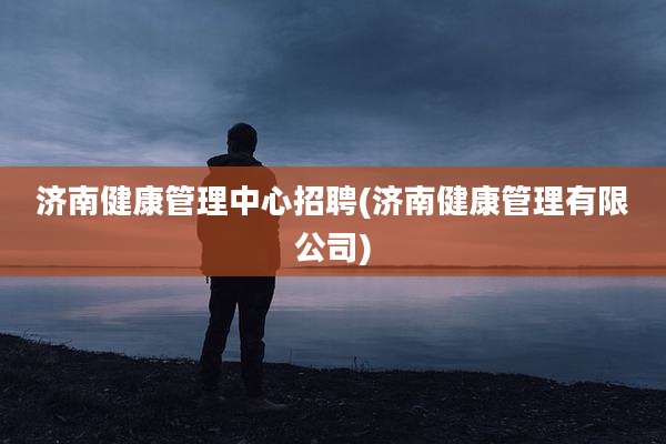济南健康管理中心招聘(济南健康管理有限公司)