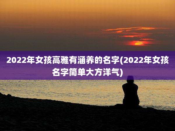 2022年女孩高雅有涵养的名字(2022年女孩名字简单大方洋气)