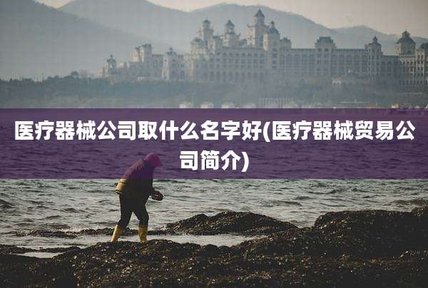 医疗器械公司取什么名字好(医疗器械贸易公司简介)