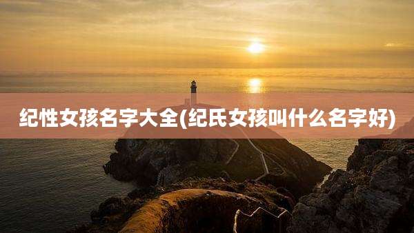 纪性女孩名字大全(纪氏女孩叫什么名字好)