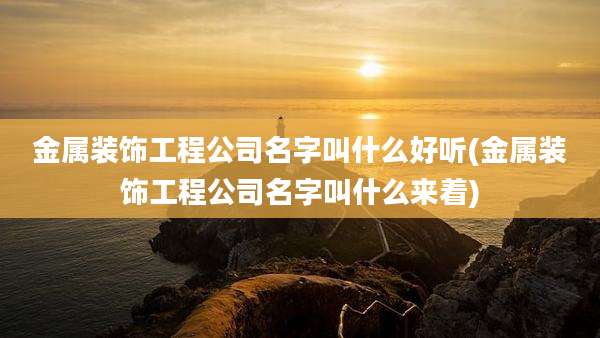 金属装饰工程公司名字叫什么好听(金属装饰工程公司名字叫什么来着)