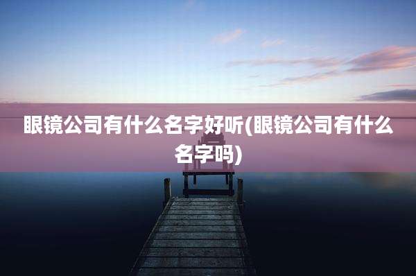 眼镜公司有什么名字好听(眼镜公司有什么名字吗)