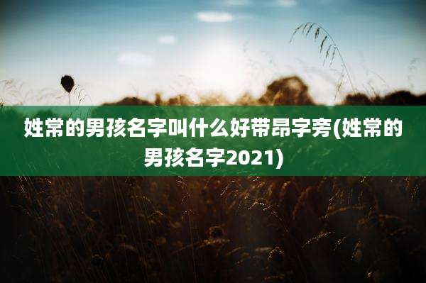 姓常的男孩名字叫什么好带昂字旁(姓常的男孩名字2021)