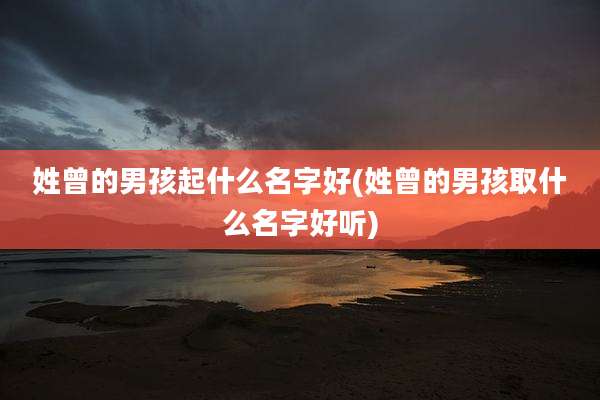 姓曾的男孩起什么名字好(姓曾的男孩取什么名字好听)