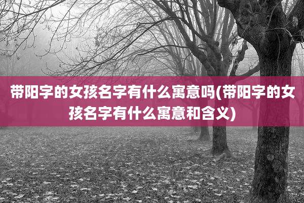 带阳字的女孩名字有什么寓意吗(带阳字的女孩名字有什么寓意和含义)