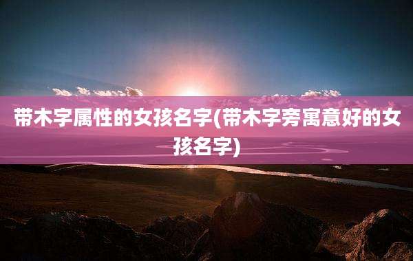带木字属性的女孩名字(带木字旁寓意好的女孩名字)