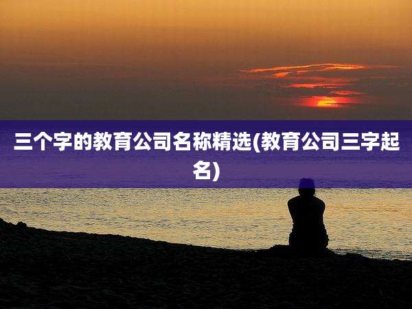 三个字的教育公司名称精选(教育公司三字起名)