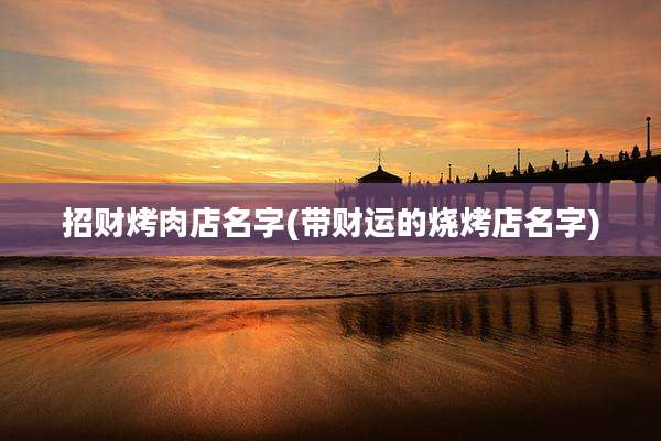 招财烤肉店名字(带财运的烧烤店名字)