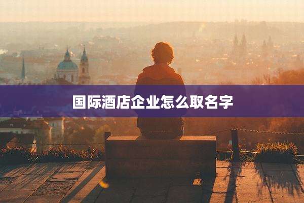 国际酒店企业怎么取名字