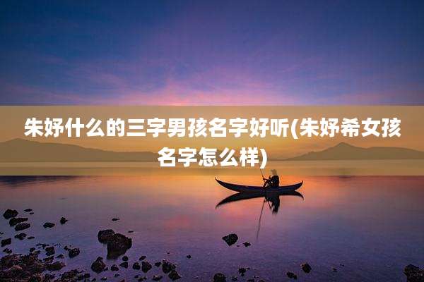 朱妤什么的三字男孩名字好听(朱妤希女孩名字怎么样)